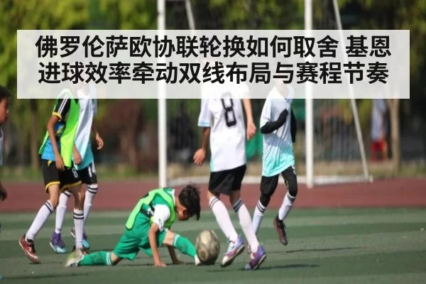 佛罗伦萨欧协联轮换如何取舍 基恩进球效率牵动双线布局与赛程节奏