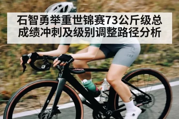 石智勇举重世锦赛73公斤级总成绩冲刺及级别调整路径分析