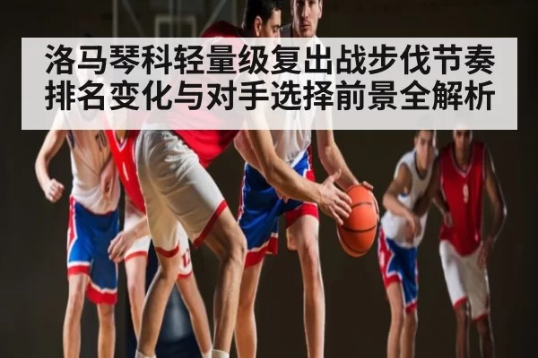 洛马琴科轻量级复出战步伐节奏排名变化与对手选择前景全解析