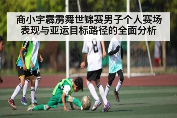 商小宇霹雳舞世锦赛男子个人赛场表现与亚运目标路径的全面分析